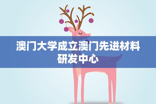 澳门大学成立澳门先进材料研发中心
