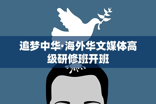 追梦中华·海外华文媒体高级研修班开班