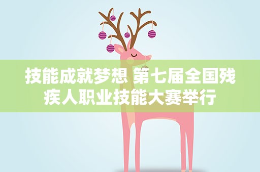 技能成就梦想 第七届全国残疾人职业技能大赛举行