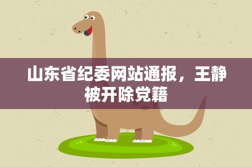 山东省纪委网站通报，王静被开除党籍