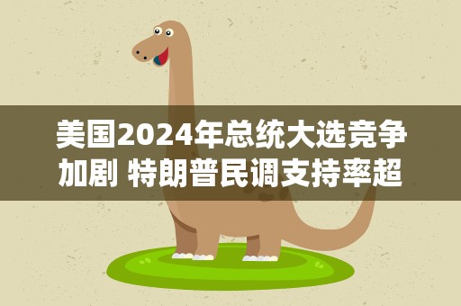 美国2024年总统大选竞争加剧 特朗普民调支持率超拜登