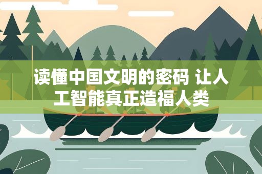 读懂中国文明的密码 让人工智能真正造福人类
