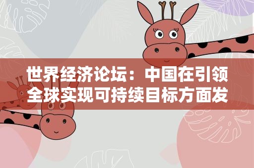 世界经济论坛：中国在引领全球实现可持续目标方面发挥关键作用