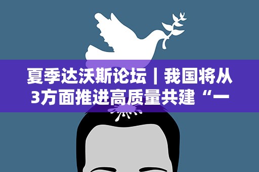 夏季达沃斯论坛｜我国将从3方面推进高质量共建“一带一路”