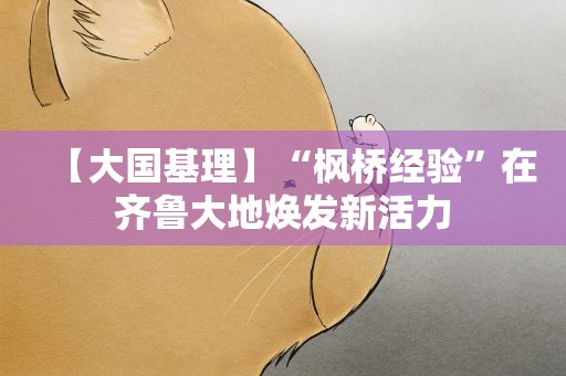 【大国基理】“枫桥经验”在齐鲁大地焕发新活力