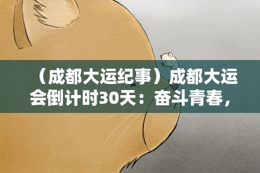 （成都大运纪事）成都大运会倒计时30天：奋斗青春，放飞梦想！