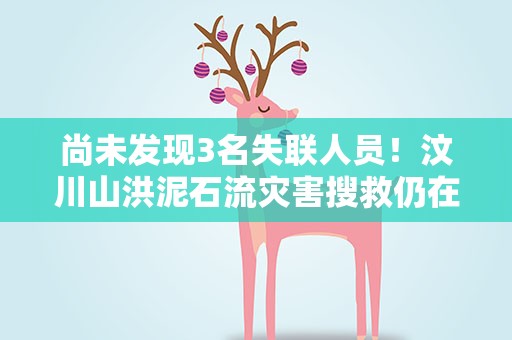 尚未发现3名失联人员！汶川山洪泥石流灾害搜救仍在进行