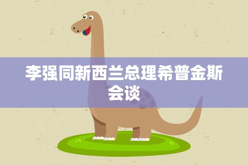 李强同新西兰总理希普金斯会谈
