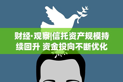 财经·观察|信托资产规模持续回升 资金投向不断优化