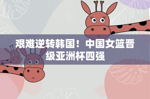 艰难逆转韩国！中国女篮晋级亚洲杯四强