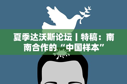 夏季达沃斯论坛丨特稿：南南合作的“中国样本”