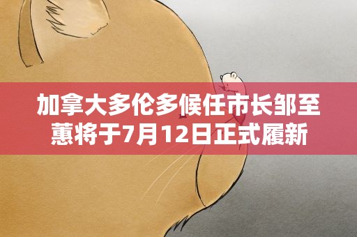 加拿大多伦多候任市长邹至蕙将于7月12日正式履新