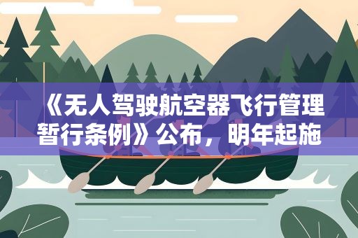 《无人驾驶航空器飞行管理暂行条例》公布，明年起施行