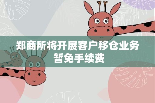 郑商所将开展客户移仓业务 暂免手续费