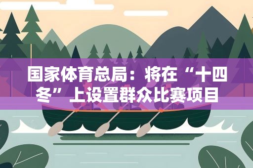 国家体育总局：将在“十四冬”上设置群众比赛项目