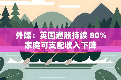 外媒：英国通胀持续 80%家庭可支配收入下降