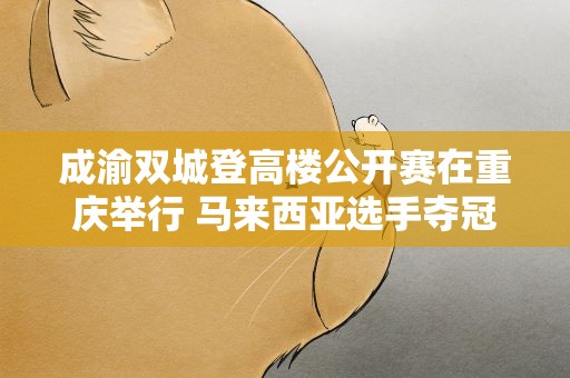 成渝双城登高楼公开赛在重庆举行 马来西亚选手夺冠