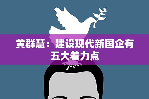 黄群慧：建设现代新国企有五大着力点