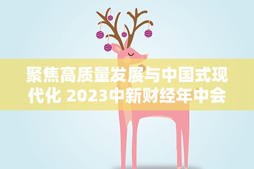 聚焦高质量发展与中国式现代化 2023中新财经年中会举行