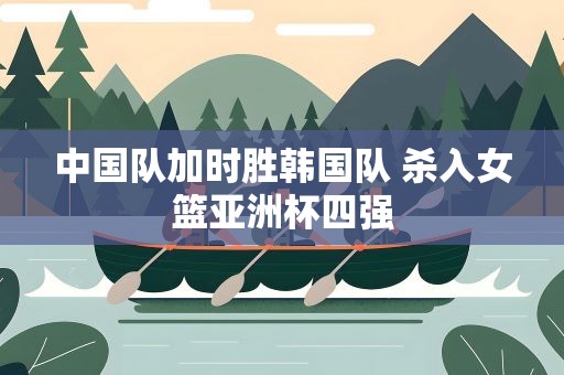 中国队加时胜韩国队 杀入女篮亚洲杯四强