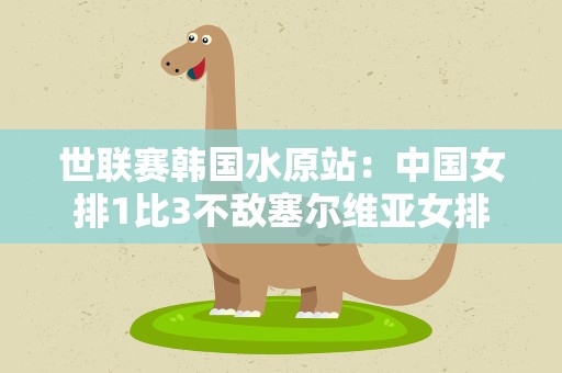 世联赛韩国水原站：中国女排1比3不敌塞尔维亚女排