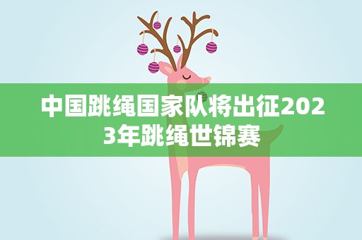 中国跳绳国家队将出征2023年跳绳世锦赛