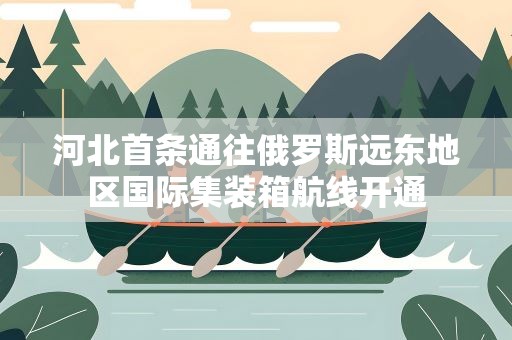 河北首条通往俄罗斯远东地区国际集装箱航线开通
