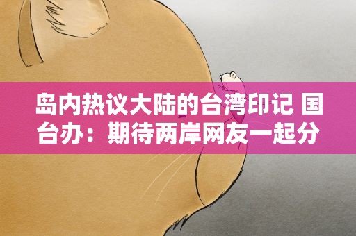岛内热议大陆的台湾印记 国台办：期待两岸网友一起分享、发现