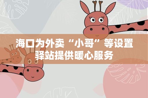 海口为外卖“小哥”等设置驿站提供暖心服务