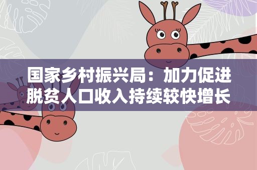国家乡村振兴局：加力促进脱贫人口收入持续较快增长