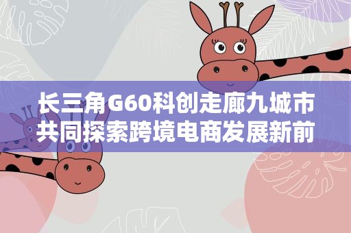 长三角G60科创走廊九城市共同探索跨境电商发展新前景