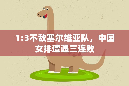 1:3不敌塞尔维亚队，中国女排遭遇三连败