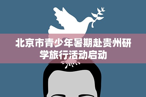 北京市青少年暑期赴贵州研学旅行活动启动