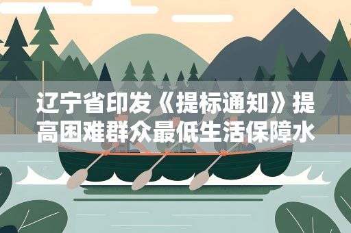 辽宁省印发《提标通知》提高困难群众最低生活保障水平