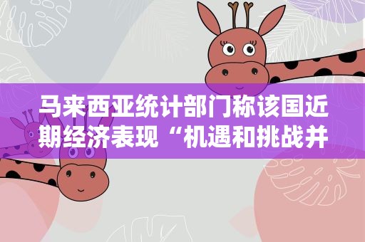 马来西亚统计部门称该国近期经济表现“机遇和挑战并存”