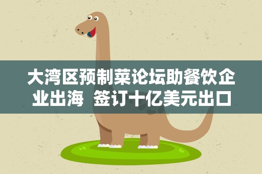 大湾区预制菜论坛助餐饮企业出海 签订十亿美元出口订单