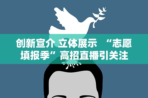 创新宣介 立体展示 “志愿填报季”高招直播引关注