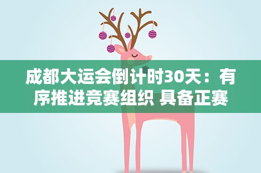成都大运会倒计时30天：有序推进竞赛组织 具备正赛举办条件