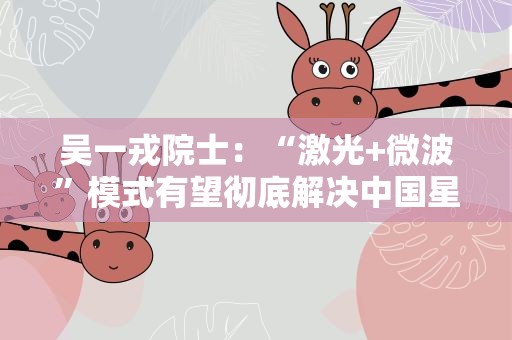 吴一戎院士：“激光+微波”模式有望彻底解决中国星地通信瓶颈问题