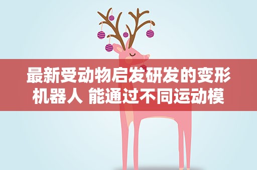 最新受动物启发研发的变形机器人 能通过不同运动模式探索周围环境