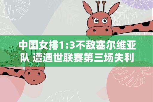 中国女排1:3不敌塞尔维亚队 遭遇世联赛第三场失利