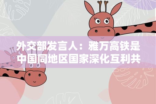 外交部发言人：雅万高铁是中国同地区国家深化互利共赢合作的典范