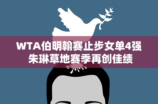 WTA伯明翰赛止步女单4强 朱琳草地赛季再创佳绩