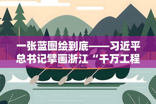一张蓝图绘到底——习近平总书记擘画浙江“千万工程”带来乡村巨变