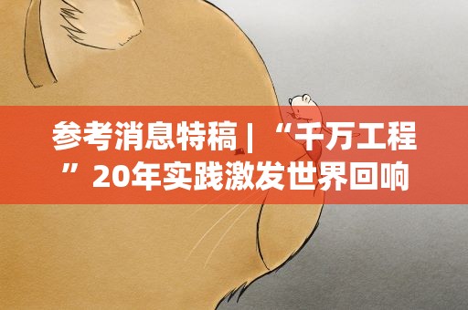 参考消息特稿| “千万工程”20年实践激发世界回响