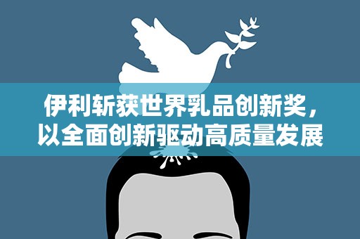 伊利斩获世界乳品创新奖，以全面创新驱动高质量发展