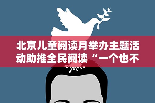 北京儿童阅读月举办主题活动助推全民阅读“一个也不能少”