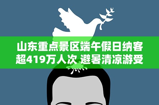 山东重点景区端午假日纳客超419万人次 避暑清凉游受追捧