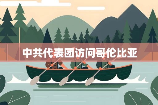 中共代表团访问哥伦比亚