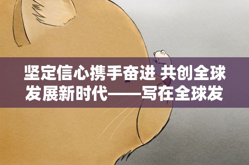 坚定信心携手奋进 共创全球发展新时代——写在全球发展高层对话会召开一周年之际